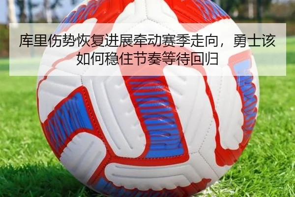 库里伤势恢复进展牵动赛季走向，勇士该如何稳住节奏等待回归