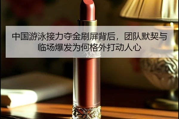 中国游泳接力夺金刷屏背后，团队默契与临场爆发为何格外打动人心