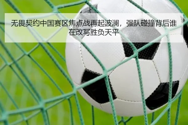 无畏契约中国赛区焦点战再起波澜，强队碰撞背后谁在改写胜负天平
